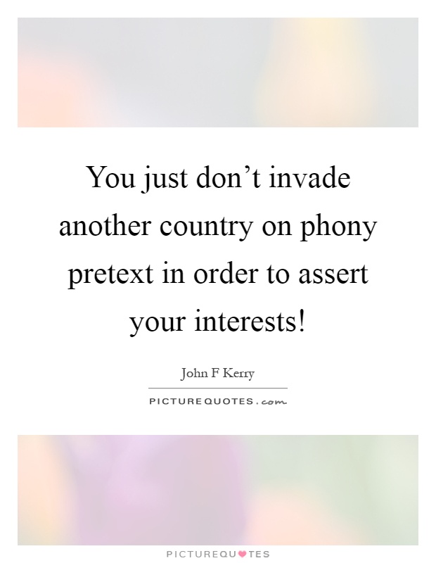 You just don't invade another country on phony pretext in order to assert your interests! Picture Quote #1