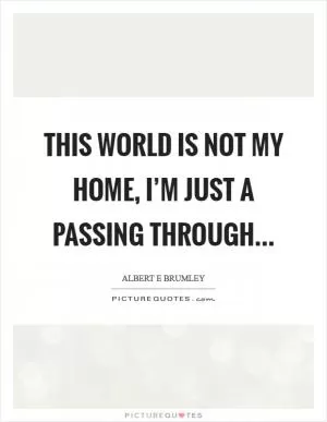 This world is not my home, I’m just a passing through Picture Quote #1