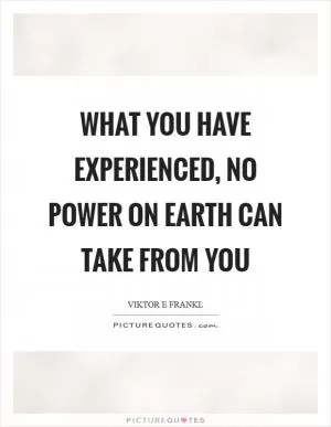 What you have experienced, no power on earth can take from you Picture Quote #1