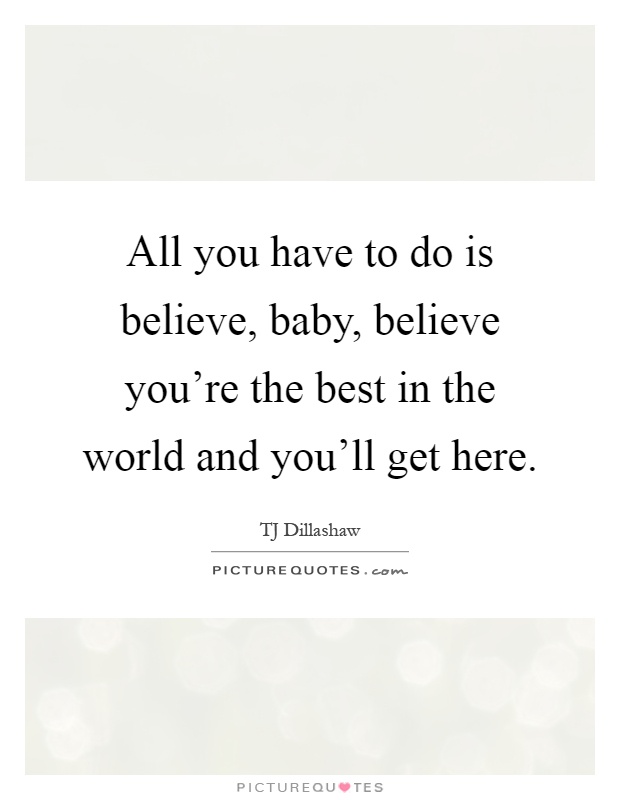 All you have to do is believe, baby, believe you're the best in the world and you'll get here Picture Quote #1