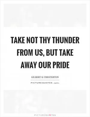 Take not thy thunder from us, but take away our pride Picture Quote #1