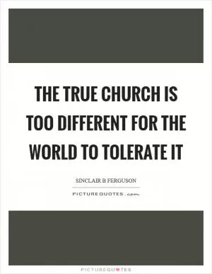 The true church is too different for the world to tolerate it Picture Quote #1