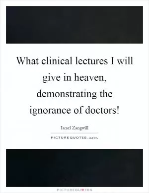 What clinical lectures I will give in heaven, demonstrating the ignorance of doctors! Picture Quote #1