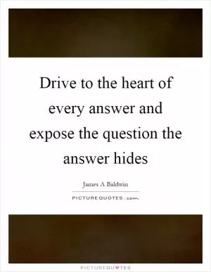 Drive to the heart of every answer and expose the question the answer hides Picture Quote #1