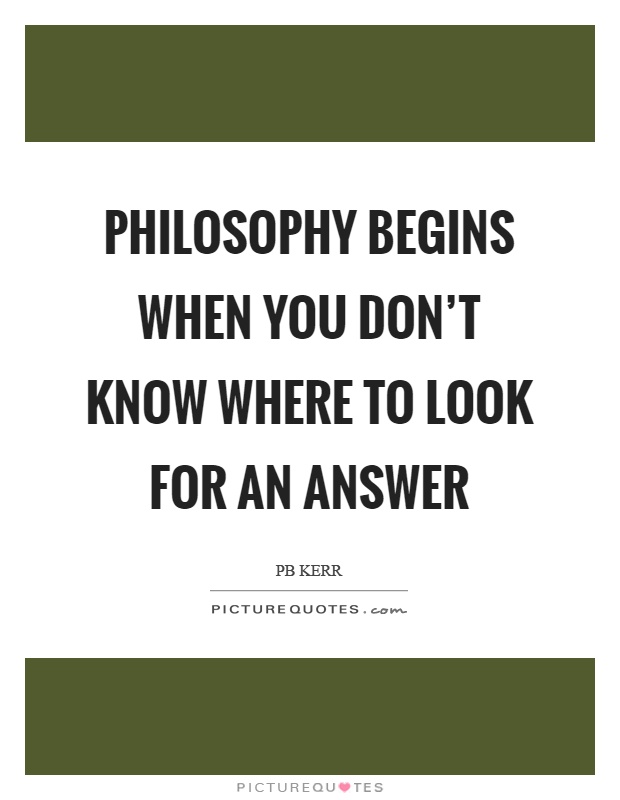 Philosophy begins when you don't know where to look for an answer Picture Quote #1