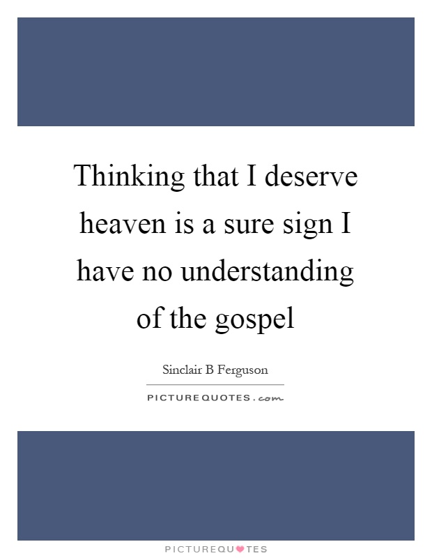 Thinking that I deserve heaven is a sure sign I have no understanding of the gospel Picture Quote #1