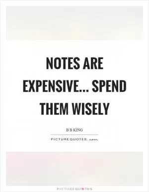 Notes are expensive... spend them wisely Picture Quote #1