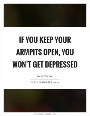 If you keep your armpits open, you won’t get depressed Picture Quote #1