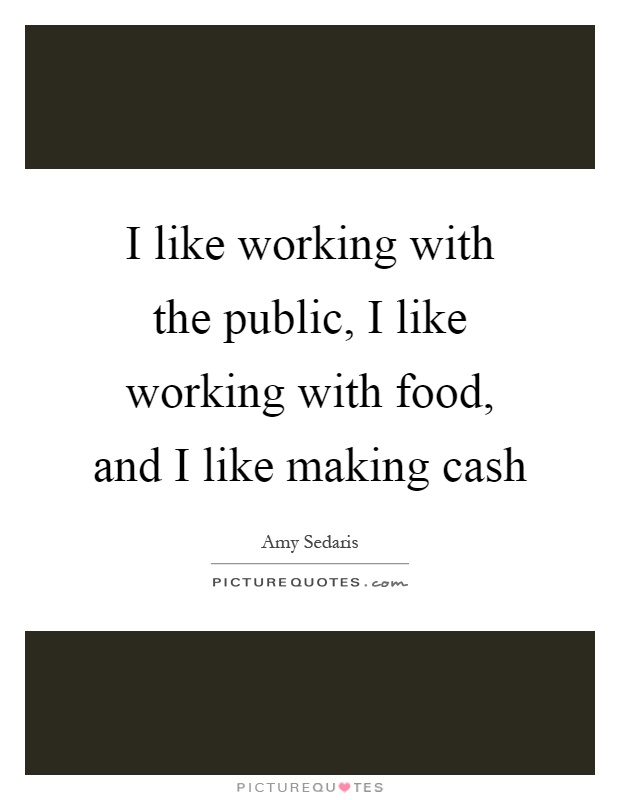 I like working with the public, I like working with food, and I like making cash Picture Quote #1