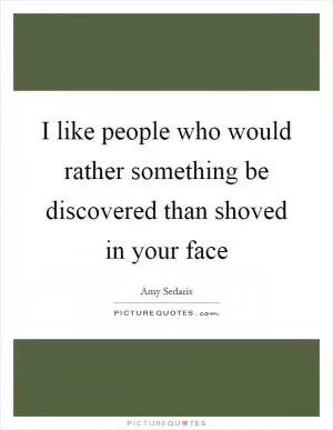 I like people who would rather something be discovered than shoved in your face Picture Quote #1