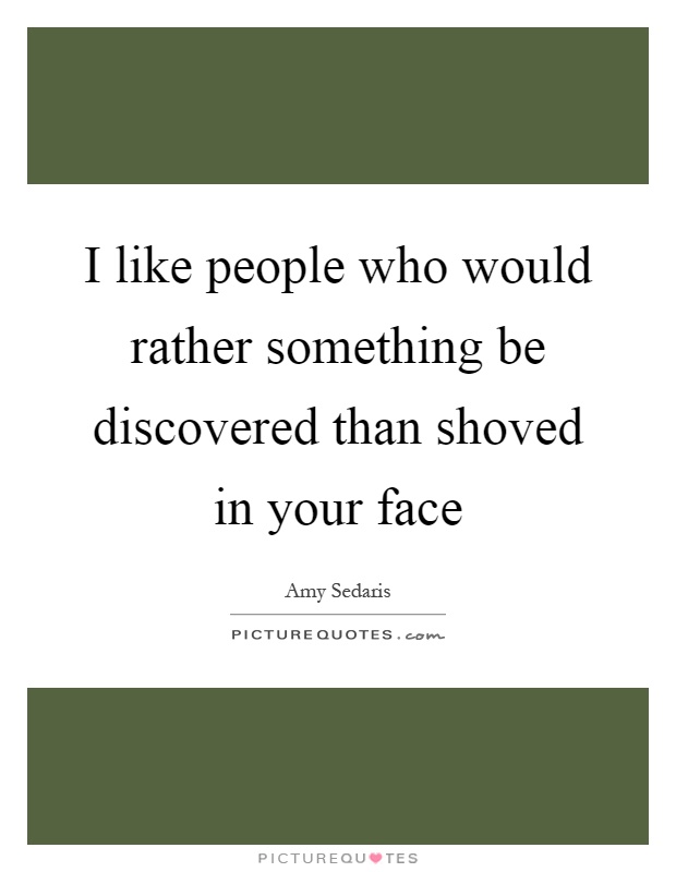 I like people who would rather something be discovered than shoved in your face Picture Quote #1