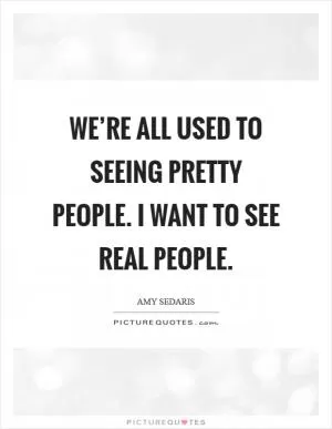 We’re all used to seeing pretty people. I want to see real people Picture Quote #1