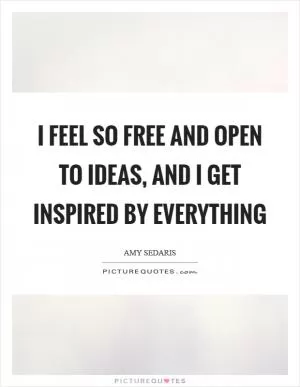 I feel so free and open to ideas, and I get inspired by everything Picture Quote #1