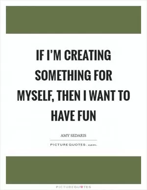If I’m creating something for myself, then I want to have fun Picture Quote #1