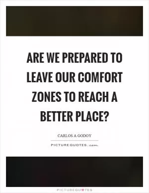Are we prepared to leave our comfort zones to reach a better place? Picture Quote #1