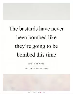 The bastards have never been bombed like they’re going to be bombed this time Picture Quote #1