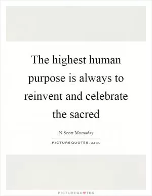 The highest human purpose is always to reinvent and celebrate the sacred Picture Quote #1