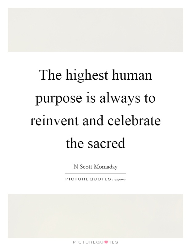 The highest human purpose is always to reinvent and celebrate the sacred Picture Quote #1