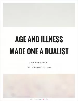 Age and illness made one a dualist Picture Quote #1