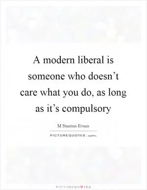 A modern liberal is someone who doesn’t care what you do, as long as it’s compulsory Picture Quote #1