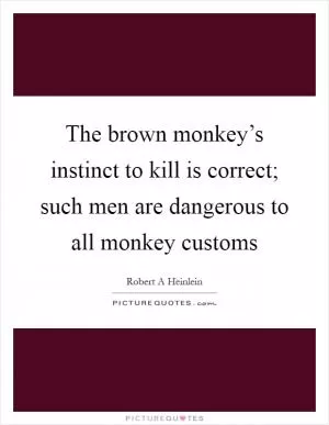 The brown monkey’s instinct to kill is correct; such men are dangerous to all monkey customs Picture Quote #1