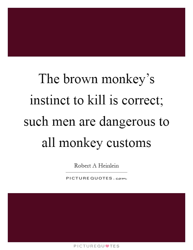 The brown monkey's instinct to kill is correct; such men are dangerous to all monkey customs Picture Quote #1