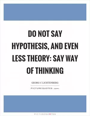 Do not say hypothesis, and even less theory: say way of thinking Picture Quote #1