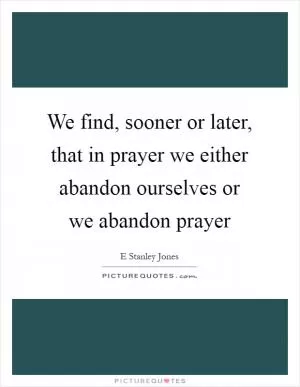 We find, sooner or later, that in prayer we either abandon ourselves or we abandon prayer Picture Quote #1