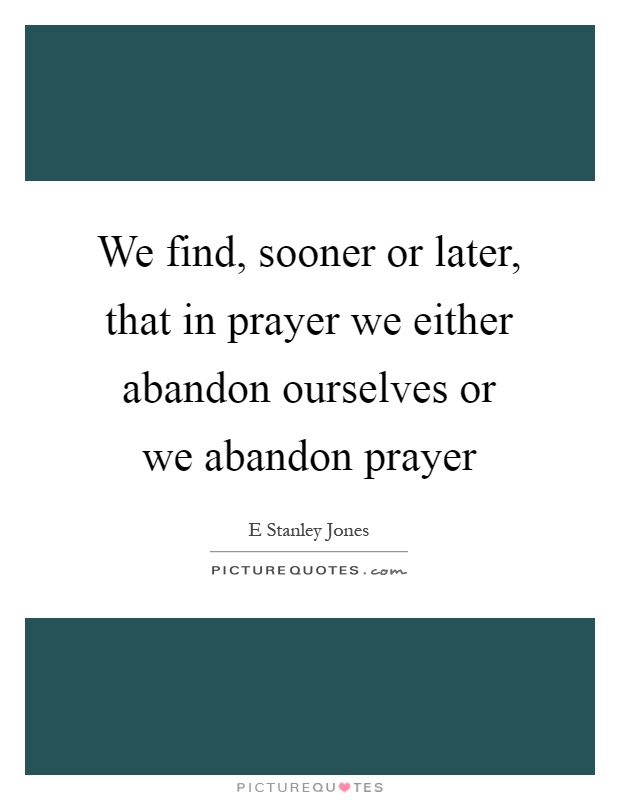 We find, sooner or later, that in prayer we either abandon ourselves or we abandon prayer Picture Quote #1