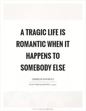 A tragic life is romantic when it happens to somebody else Picture Quote #1