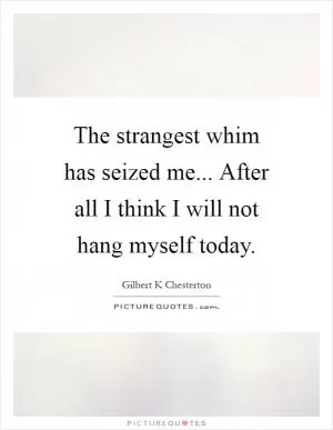The strangest whim has seized me... After all I think I will not hang myself today Picture Quote #1