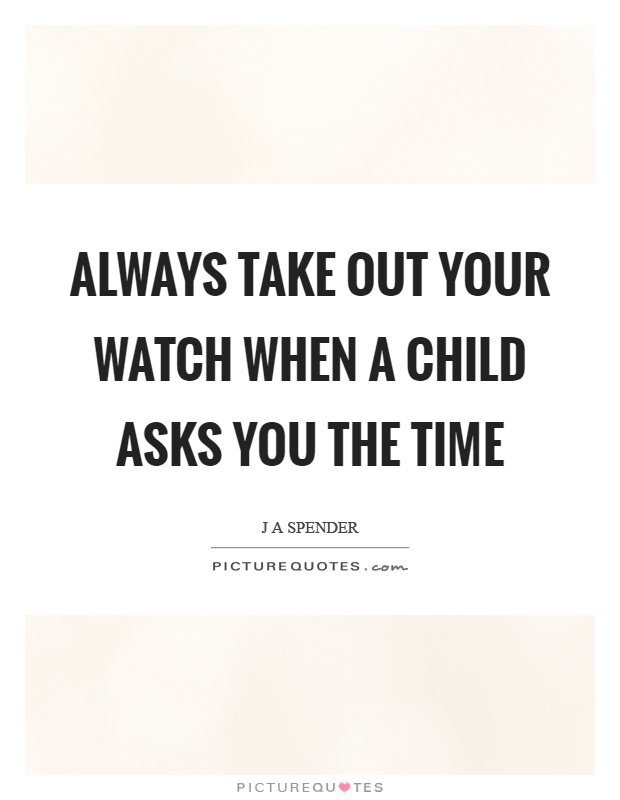 Always take out your watch when a child asks you the time Picture Quote #1