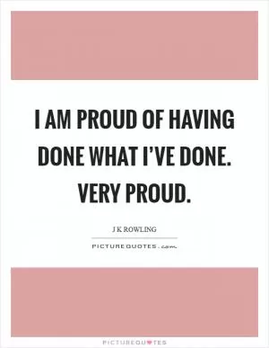 I am proud of having done what I’ve done. Very proud Picture Quote #1