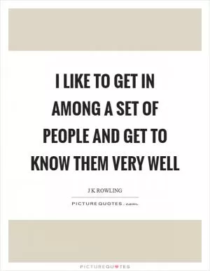I like to get in among a set of people and get to know them very well Picture Quote #1