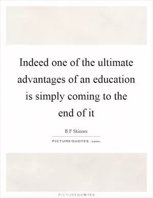 Indeed one of the ultimate advantages of an education is simply coming to the end of it Picture Quote #1