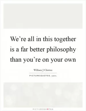 We’re all in this together is a far better philosophy than you’re on your own Picture Quote #1