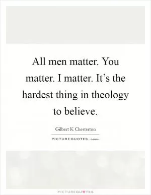 All men matter. You matter. I matter. It’s the hardest thing in theology to believe Picture Quote #1