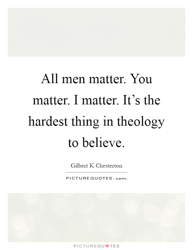 All men matter. You matter. I matter. It's the hardest thing in theology to believe Picture Quote #1