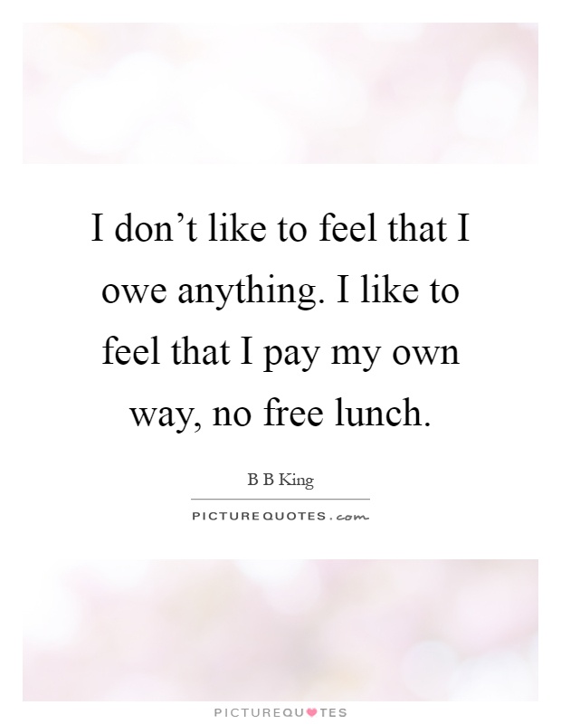 I don't like to feel that I owe anything. I like to feel that I pay my own way, no free lunch Picture Quote #1