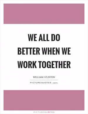 We all do better when we work together Picture Quote #1