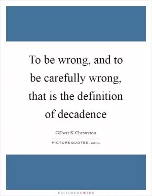 To be wrong, and to be carefully wrong, that is the definition of decadence Picture Quote #1