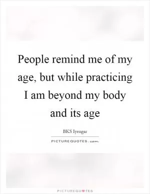People remind me of my age, but while practicing I am beyond my body and its age Picture Quote #1