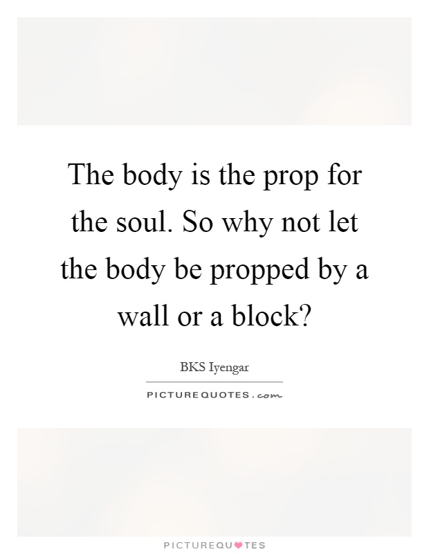 The body is the prop for the soul. So why not let the body be propped by a wall or a block? Picture Quote #1