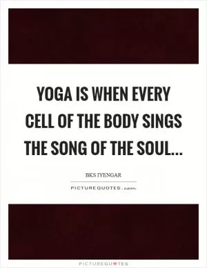 Yoga is when every cell of the body sings the song of the soul Picture Quote #1