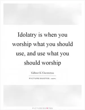 Idolatry is when you worship what you should use, and use what you should worship Picture Quote #1
