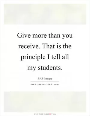 Give more than you receive. That is the principle I tell all my students Picture Quote #1