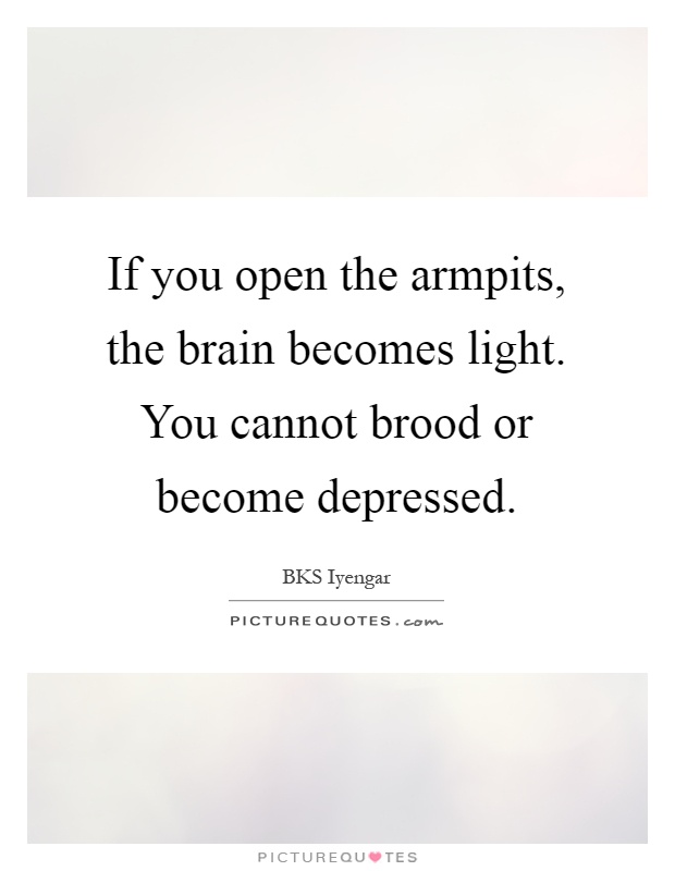 If you open the armpits, the brain becomes light. You cannot brood or become depressed Picture Quote #1