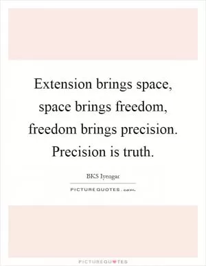 Extension brings space, space brings freedom, freedom brings precision. Precision is truth Picture Quote #1