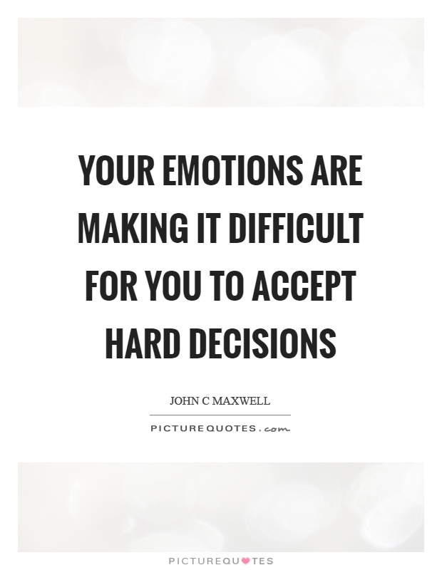Your emotions are making it difficult for you to accept hard decisions Picture Quote #1