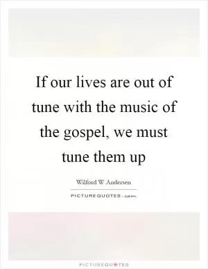 If our lives are out of tune with the music of the gospel, we must tune them up Picture Quote #1